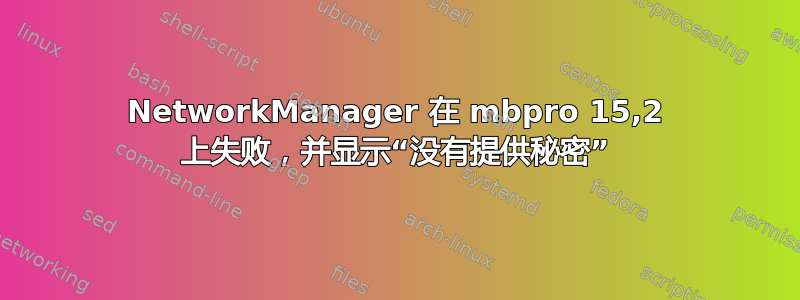 NetworkManager 在 mbpro 15,2 上失败，并显示“没有提供秘密”