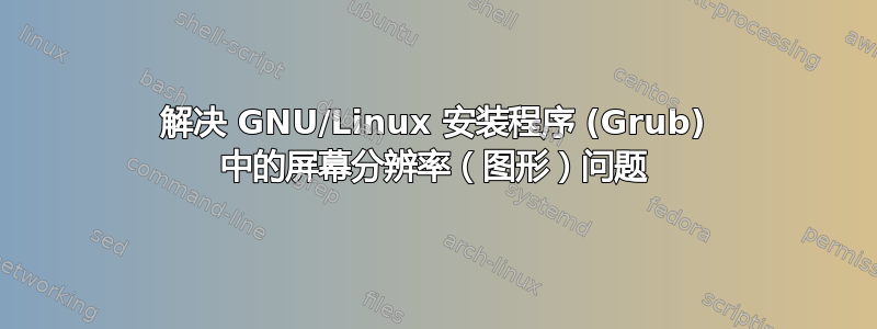 解决 GNU/Linux 安装程序 (Grub) 中的屏幕分辨率（图形）问题