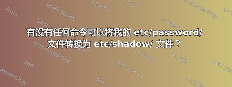 有没有任何命令可以将我的 etc/password/ 文件转换为 etc/shadow/ 文件？