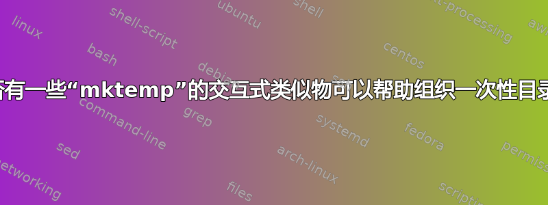 是否有一些“mktemp”的交互式类似物可以帮助组织一次性目录？