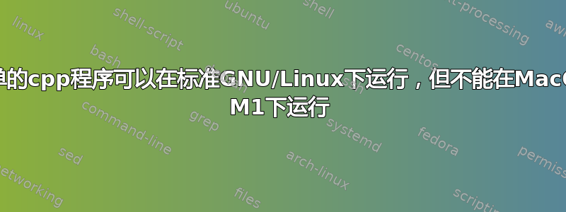 简单的cpp程序可以在标准GNU/Linux下运行，但不能在MacOS M1下运行