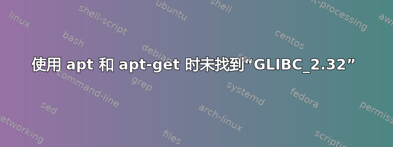 使用 apt 和 apt-get 时未找到“GLIBC_2.32”