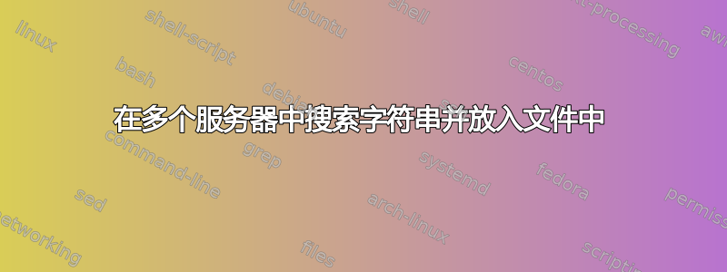 在多个服务器中搜索字符串并放入文件中