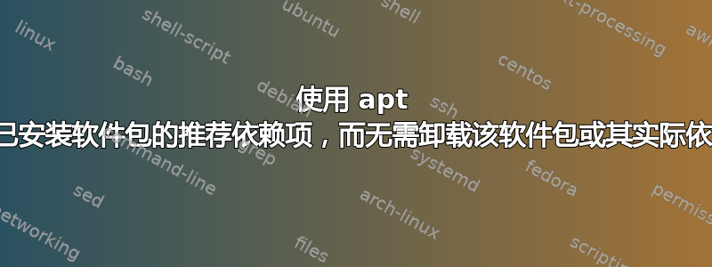 使用 apt 删除已安装软件包的推荐依赖项，而无需卸载该软件包或其实际依赖项