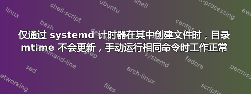 仅通过 systemd 计时器在其中创建文件时，目录 mtime 不会更新，手动运行相同命令时工作正常