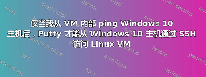 仅当我从 VM 内部 ping Windows 10 主机后，Putty 才能从 Windows 10 主机通过 SSH 访问 Linux VM