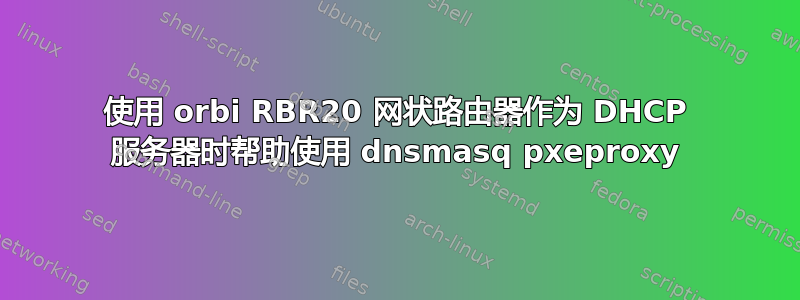 使用 orbi RBR20 网状路由器作为 DHCP 服务器时帮助使用 dnsmasq pxeproxy