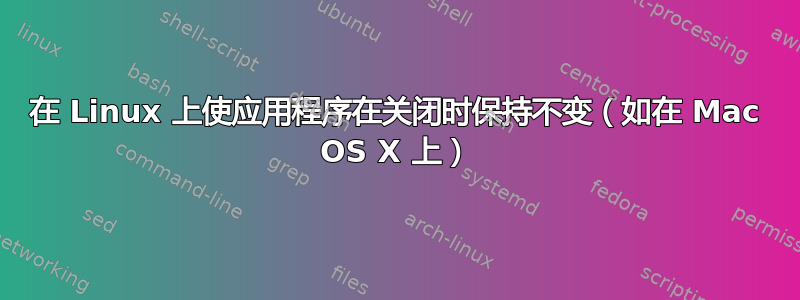 在 Linux 上使应用程序在关闭时保持不变（如在 Mac OS X 上）