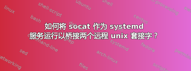 如何将 socat 作为 systemd 服务运行以桥接两个远程 unix 套接字？