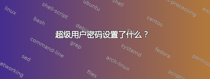 超级用户密码设置了什么？ 