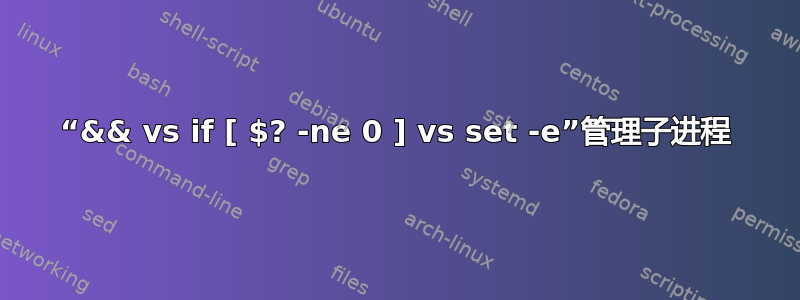 “&& vs if [ $? -ne 0 ] vs set -e”管理子进程