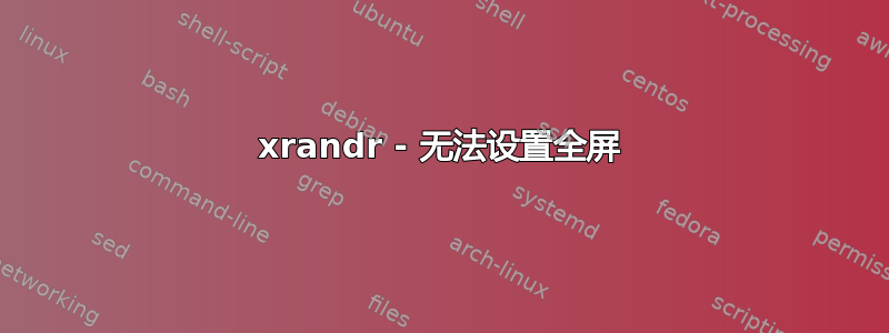 xrandr - 无法设置全屏