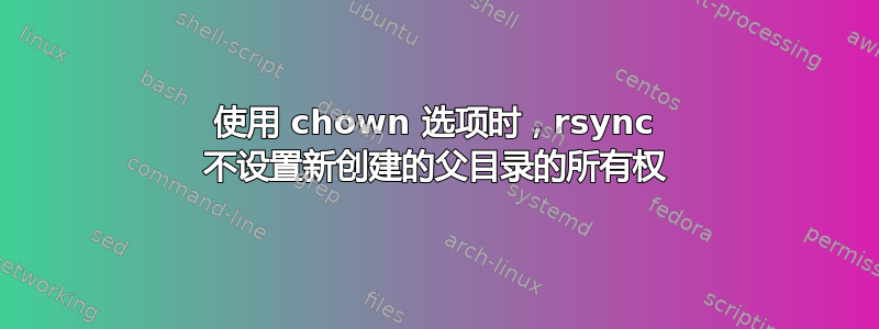 使用 chown 选项时，rsync 不设置新创建的父目录的所有权