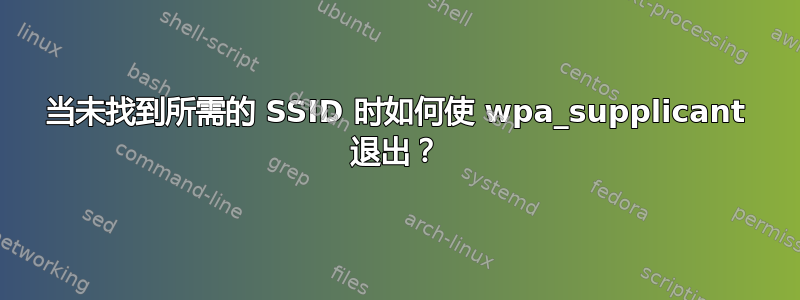 当未找到所需的 SSID 时如何使 wpa_supplicant 退出？