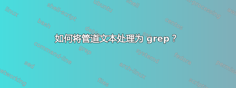 如何将管道文本处理为 grep？