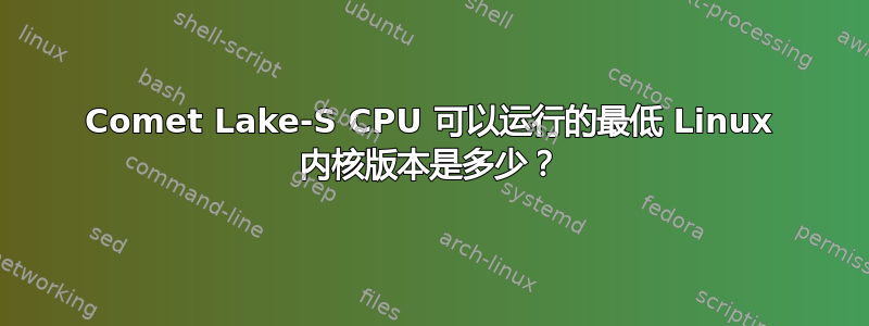 Comet Lake-S CPU 可以运行的最低 Linux 内核版本是多少？