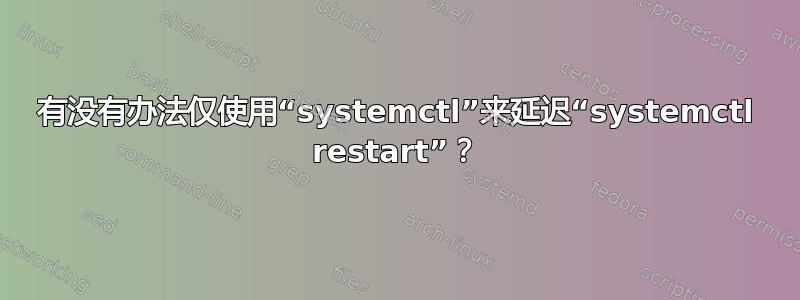 有没有办法仅使用“systemctl”来延迟“systemctl restart”？