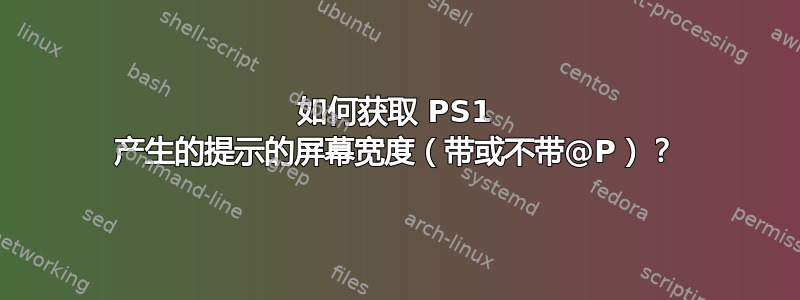 如何获取 PS1 产生的提示的屏幕宽度（带或不带@P）？