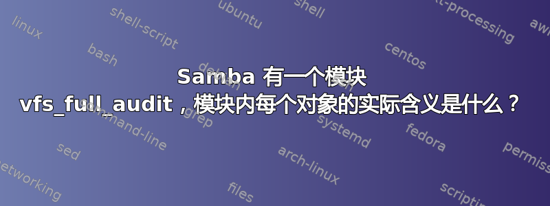 Samba 有一个模块 vfs_full_audit，模块内每个对象的实际含义是什么？