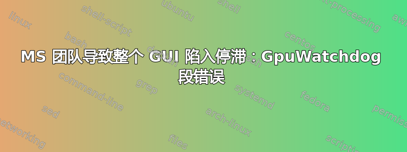 MS 团队导致整个 GUI 陷入停滞：GpuWatchdog 段错误