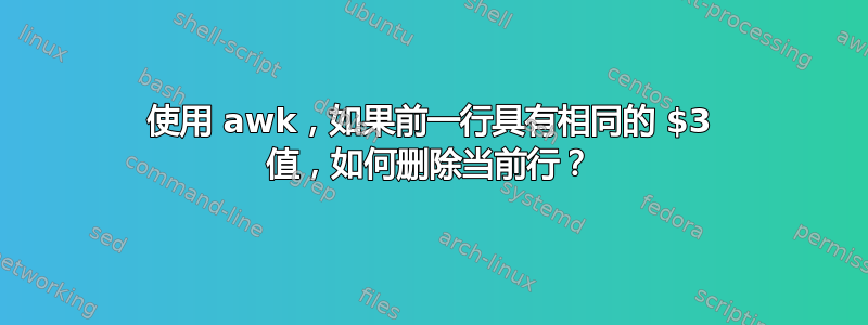 使用 awk，如果前一行具有相同的 $3 值，如何删除当前行？