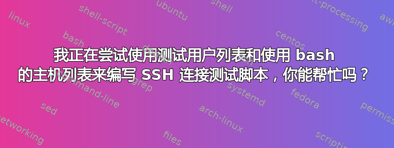 我正在尝试使用测试用户列表和使用 bash 的主机列表来编写 SSH 连接测试脚本，你能帮忙吗？