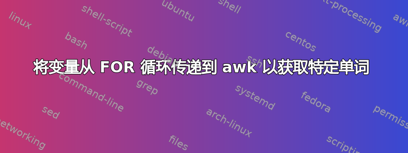 将变量从 FOR 循环传递到 awk 以获取特定单词