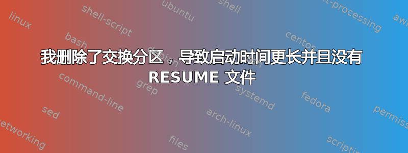 我删除了交换分区，导致启动时间更长并且没有 RESUME 文件