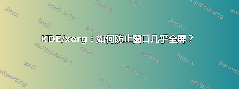 KDE/xorg：如何防止窗口几乎全屏？