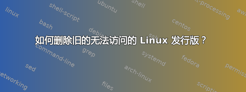 如何删除旧的无法访问的 Linux 发行版？