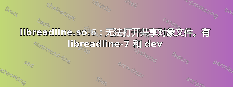 libreadline.so.6：无法打开共享对象文件。有 libreadline-7 和 dev