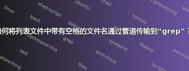 如何将列表文件中带有空格的文件名通过管道传输到“grep”？