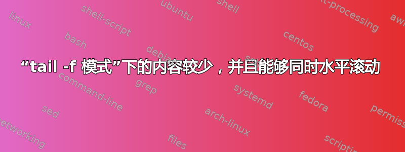 “tail -f 模式”下的内容较少，并且能够同时水平滚动