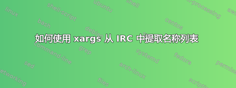 如何使用 xargs 从 IRC 中提取名称列表