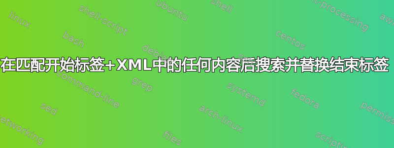 在匹配开始标签+XML中的任何内容后搜索并替换结束标签