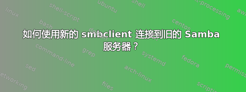 如何使用新的 smbclient 连接到旧的 Samba 服务器？