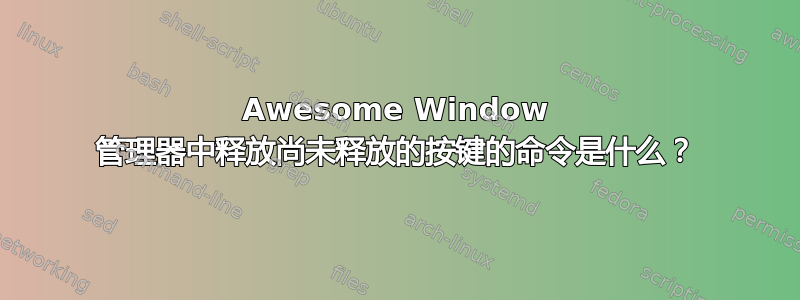 Awesome Window 管理器中释放尚未释放的按键的命令是什么？