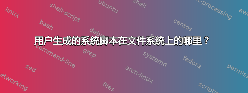 用户生成的系统脚本在文件系统上的哪里？