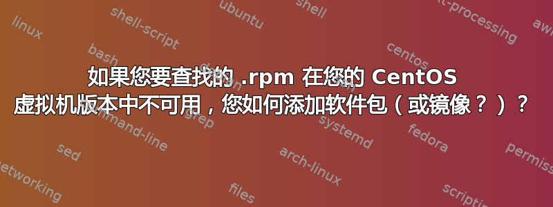 如果您要查找的 .rpm 在您的 CentOS 虚拟机版本中不可用，您如何添加软件包（或镜像？）？