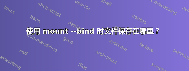 使用 mount --bind 时文件保存在哪里？