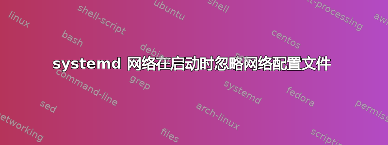 systemd 网络在启动时忽略网络配置文件