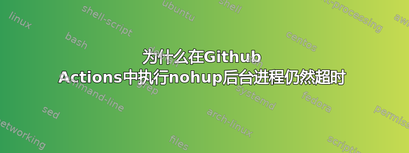 为什么在Github Actions中执行nohup后台进程仍然超时