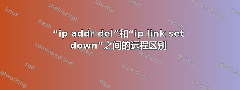 “ip addr del”和“ip link set down”之间的远程区别