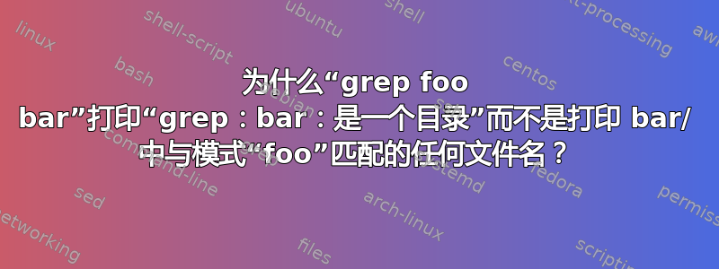 为什么“grep foo bar”打印“grep：bar：是一个目录”而不是打印 bar/ 中与模式“foo”匹配的任何文件名？