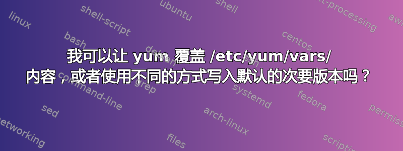 我可以让 yum 覆盖 /etc/yum/vars/ 内容，或者使用不同的方式写入默认的次要版本吗？