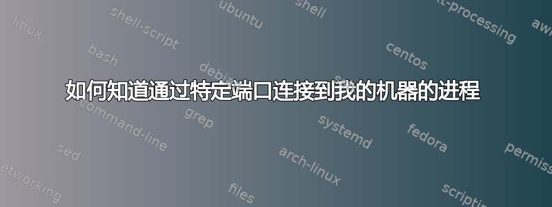 如何知道通过特定端口连接到我的机器的进程