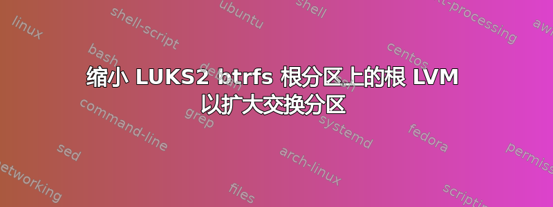 缩小 LUKS2 btrfs 根分区上的根 LVM 以扩大交换分区