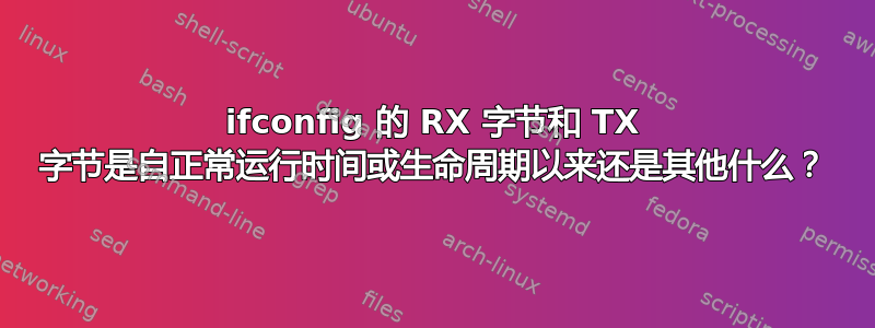 ifconfig 的 RX 字节和 TX 字节是自正常运行时间或生命周期以来还是其他什么？