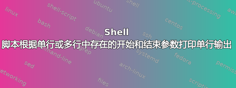 Shell 脚本根据单行或多行中存在的开始和结束参数打印单行输出