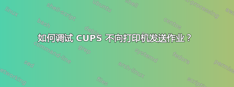 如何调试 CUPS 不向打印机发送作业？